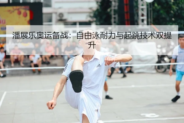 潘展乐奥运备战：自由泳耐力与起跳技术双提升