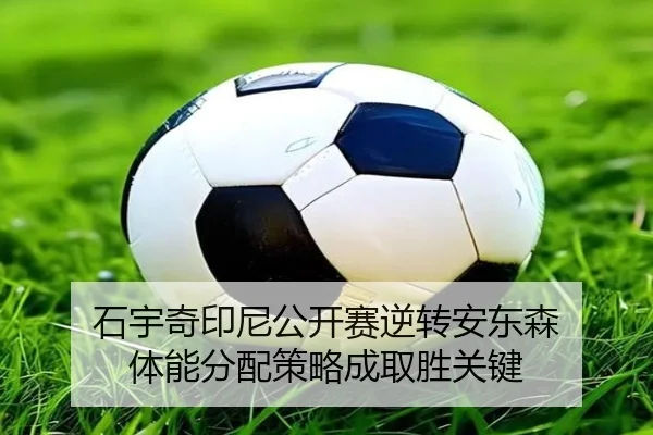 石宇奇印尼公开赛逆转安东森 体能分配策略成取胜关键