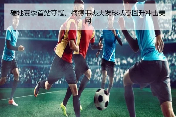硬地赛季首站夺冠，梅德韦杰夫发球状态回升冲击美网