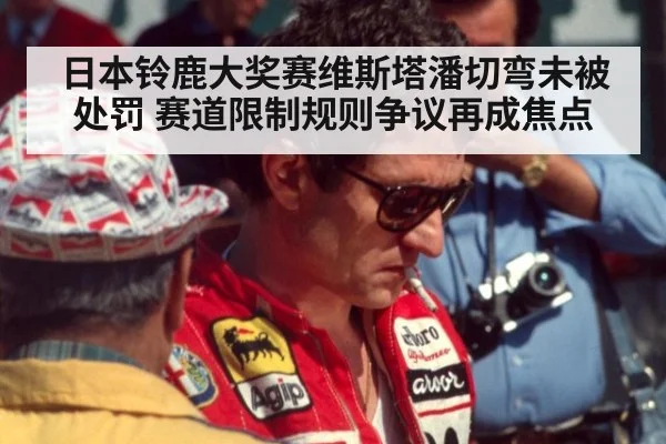 日本铃鹿大奖赛维斯塔潘切弯未被处罚 赛道限制规则争议再成焦点