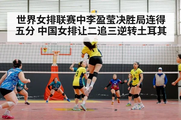 世界女排联赛中李盈莹决胜局连得五分 中国女排让二追三逆转土耳其