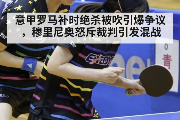 意甲罗马补时绝杀被吹引爆争议，穆里尼奥怒斥裁判引发混战
