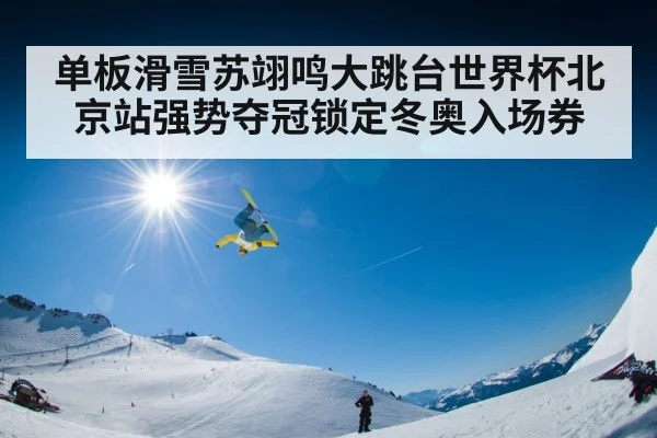 单板滑雪苏翊鸣大跳台世界杯北京站强势夺冠锁定冬奥入场券