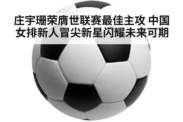 庄宇珊荣膺世联赛最佳主攻 中国女排新人冒尖新星闪耀未来可期