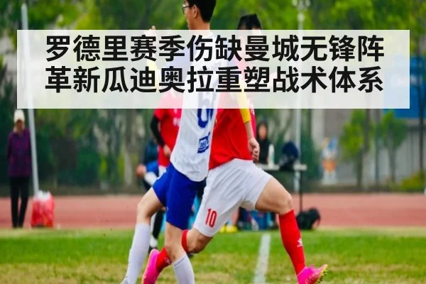 罗德里赛季伤缺曼城无锋阵革新瓜迪奥拉重塑战术体系