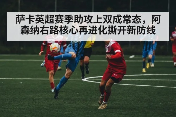 萨卡英超赛季助攻上双成常态，阿森纳右路核心再进化撕开新防线